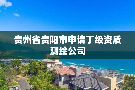 貴州省貴陽市申請丁級資質(zhì)測繪公司