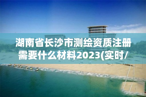 湖南省長沙市測繪資質注冊需要什么材料2023(實時/更新中)