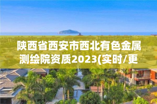 陜西省西安市西北有色金屬測繪院資質2023(實時/更新中)