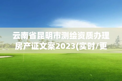 云南省昆明市測繪資質辦理房產證文案2023(實時/更新中)