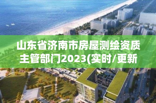 山東省濟(jì)南市房屋測繪資質(zhì)主管部門2023(實(shí)時(shí)/更新中)