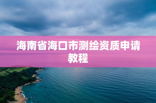 海南省海口市測繪資質申請教程