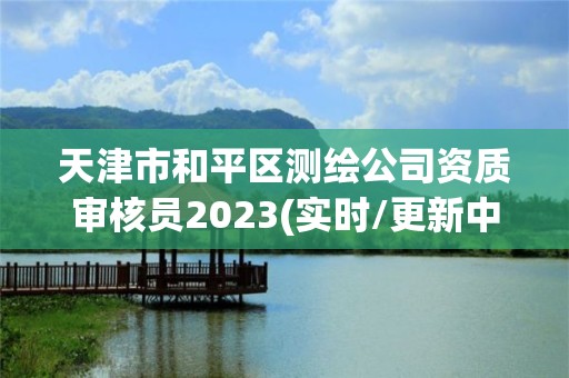 天津市和平區測繪公司資質審核員2023(實時/更新中)