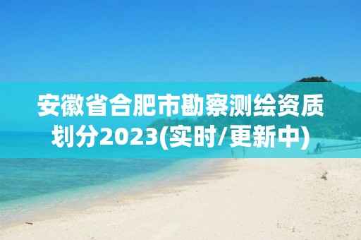 安徽省合肥市勘察測繪資質(zhì)劃分2023(實時/更新中)