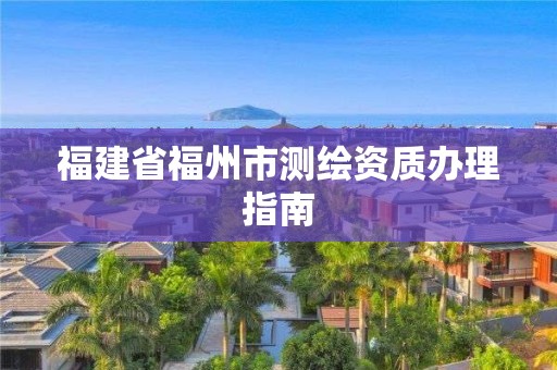 福建省福州市測繪資質辦理指南