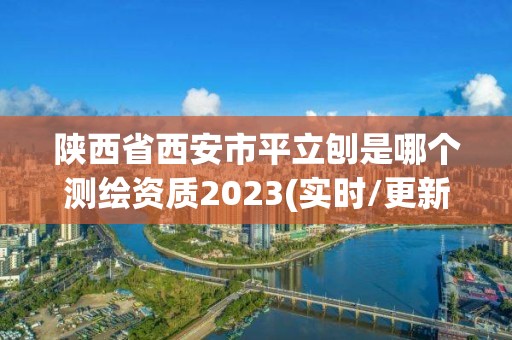 陜西省西安市平立刨是哪個測繪資質2023(實時/更新中)