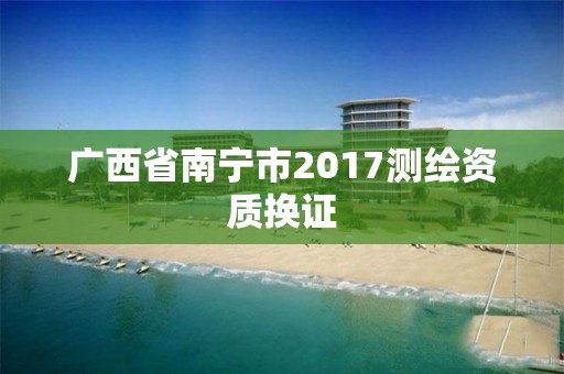 廣西省南寧市2017測繪資質換證