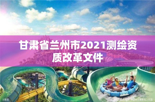 甘肅省蘭州市2021測繪資質改革文件