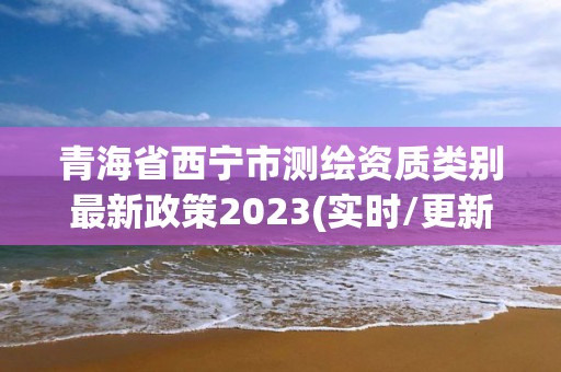 青海省西寧市測繪資質類別最新政策2023(實時/更新中)