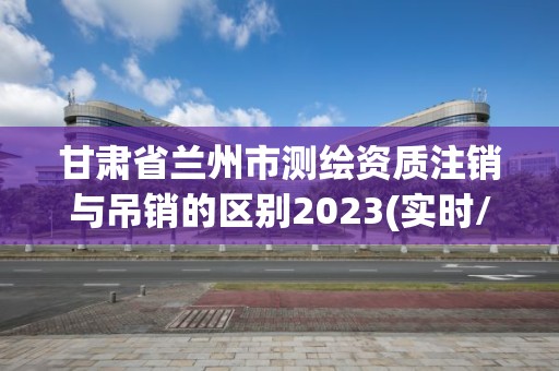 甘肅省蘭州市測(cè)繪資質(zhì)注銷(xiāo)與吊銷(xiāo)的區(qū)別2023(實(shí)時(shí)/更新中)