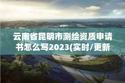 云南省昆明市測(cè)繪資質(zhì)申請(qǐng)書(shū)怎么寫(xiě)2023(實(shí)時(shí)/更新中)