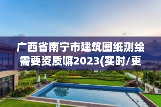 廣西省南寧市建筑圖紙測繪需要資質(zhì)嘛2023(實時/更新中)