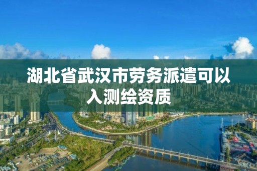 湖北省武漢市勞務(wù)派遣可以入測繪資質(zhì)