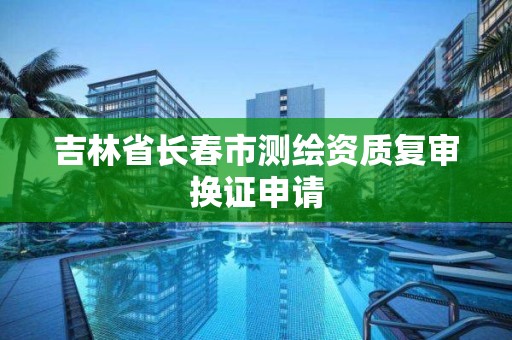 吉林省長春市測繪資質復審換證申請