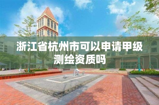 浙江省杭州市可以申請甲級測繪資質嗎