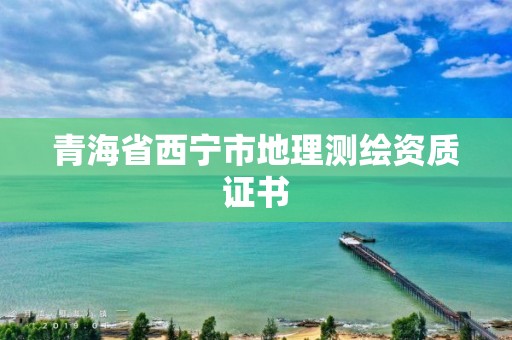 青海省西寧市地理測繪資質證書