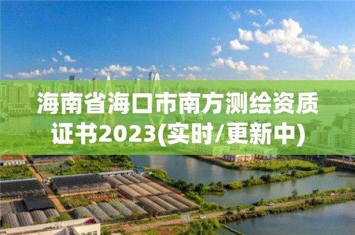 海南省海口市南方測繪資質證書2023(實時/更新中)