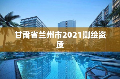 甘肅省蘭州市2021測繪資質(zhì)