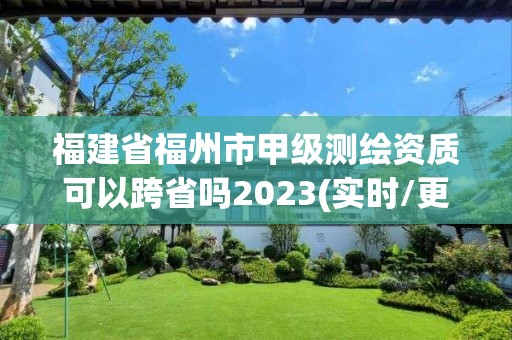 福建省福州市甲級測繪資質(zhì)可以跨省嗎2023(實時/更新中)