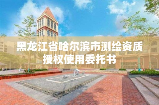 黑龍江省哈爾濱市測繪資質(zhì)授權(quán)使用委托書