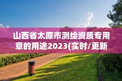 山西省太原市測繪資質專用章的用途2023(實時/更新中)