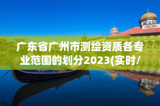 廣東省廣州市測繪資質各專業范圍的劃分2023(實時/更新中)