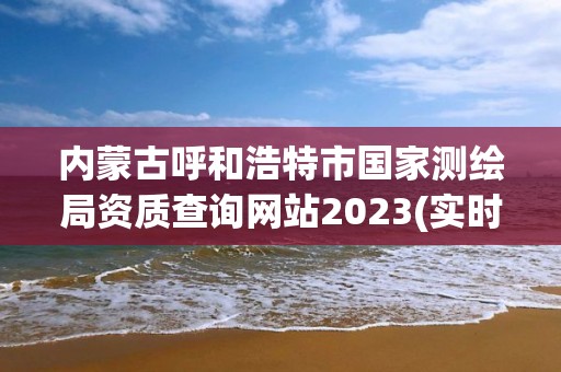 內蒙古呼和浩特市國家測繪局資質查詢網站2023(實時/更新中)