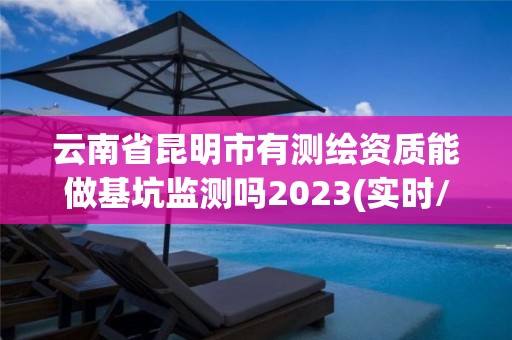 云南省昆明市有測繪資質(zhì)能做基坑監(jiān)測嗎2023(實時/更新中)