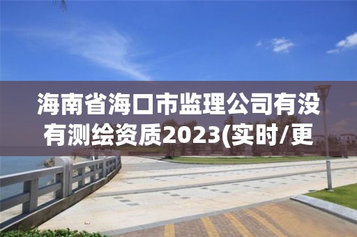 海南省海口市監理公司有沒有測繪資質2023(實時/更新中)