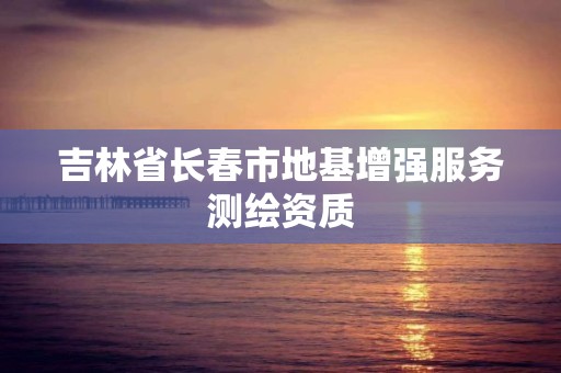 吉林省長春市地基增強服務測繪資質