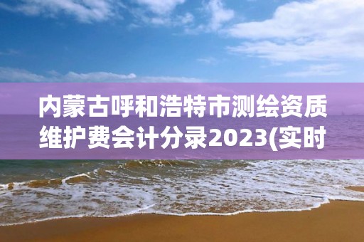 內蒙古呼和浩特市測繪資質維護費會計分錄2023(實時/更新中)