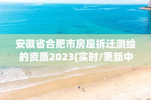 安徽省合肥市房屋拆遷測(cè)繪的資質(zhì)2023(實(shí)時(shí)/更新中)