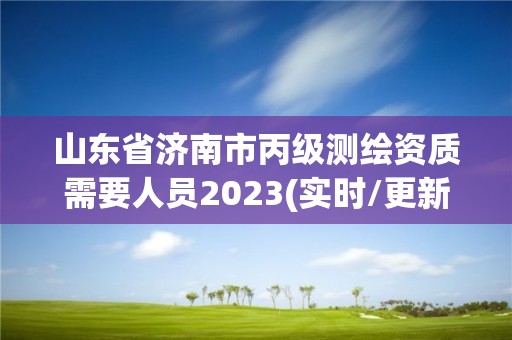 山東省濟(jì)南市丙級測繪資質(zhì)需要人員2023(實時/更新中)