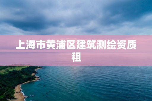 上海市黃浦區(qū)建筑測繪資質租