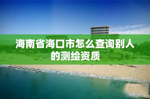 海南省海口市怎么查詢別人的測繪資質