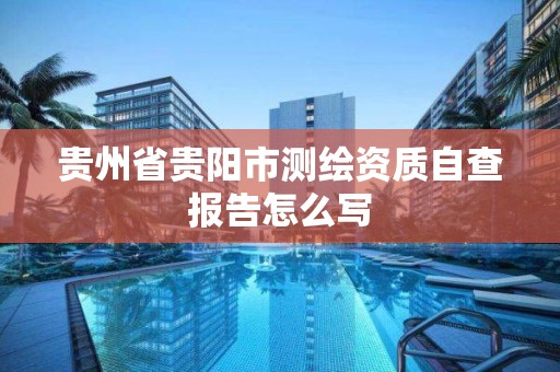 貴州省貴陽市測繪資質自查報告怎么寫