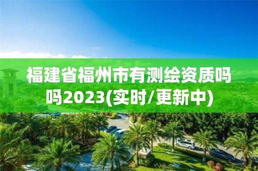 福建省福州市有測繪資質嗎嗎2023(實時/更新中)