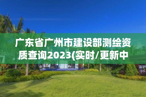 廣東省廣州市建設(shè)部測(cè)繪資質(zhì)查詢2023(實(shí)時(shí)/更新中)