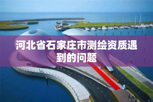 河北省石家莊市測繪資質遇到的問題