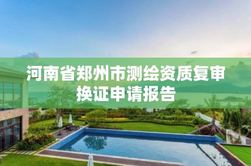 河南省鄭州市測繪資質復審換證申請報告