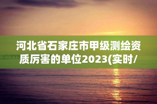 河北省石家莊市甲級測繪資質厲害的單位2023(實時/更新中)