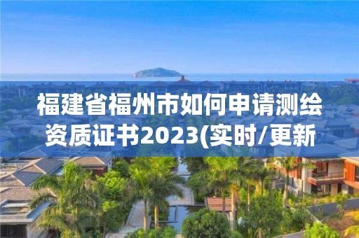 福建省福州市如何申請測繪資質證書2023(實時/更新中)