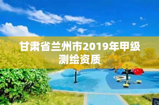 甘肅省蘭州市2019年甲級測繪資質(zhì)