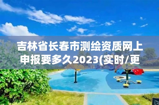 吉林省長(zhǎng)春市測(cè)繪資質(zhì)網(wǎng)上申報(bào)要多久2023(實(shí)時(shí)/更新中)