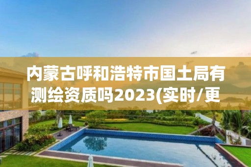 內(nèi)蒙古呼和浩特市國土局有測繪資質(zhì)嗎2023(實時/更新中)