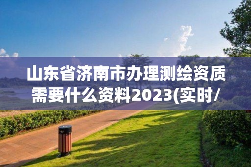 山東省濟(jì)南市辦理測(cè)繪資質(zhì)需要什么資料2023(實(shí)時(shí)/更新中)