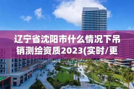 遼寧省沈陽(yáng)市什么情況下吊銷測(cè)繪資質(zhì)2023(實(shí)時(shí)/更新中)