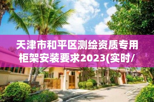 天津市和平區(qū)測(cè)繪資質(zhì)專用柜架安裝要求2023(實(shí)時(shí)/更新中)