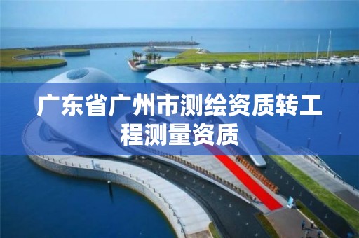 廣東省廣州市測繪資質轉工程測量資質