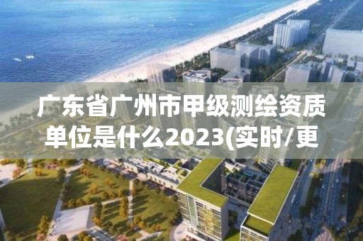 廣東省廣州市甲級測繪資質單位是什么2023(實時/更新中)